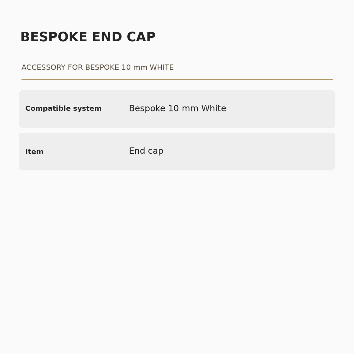 Bespoke 10 mm White End Cap specifications: Compatible system: Bespoke 10 mm White; Item: End cap.