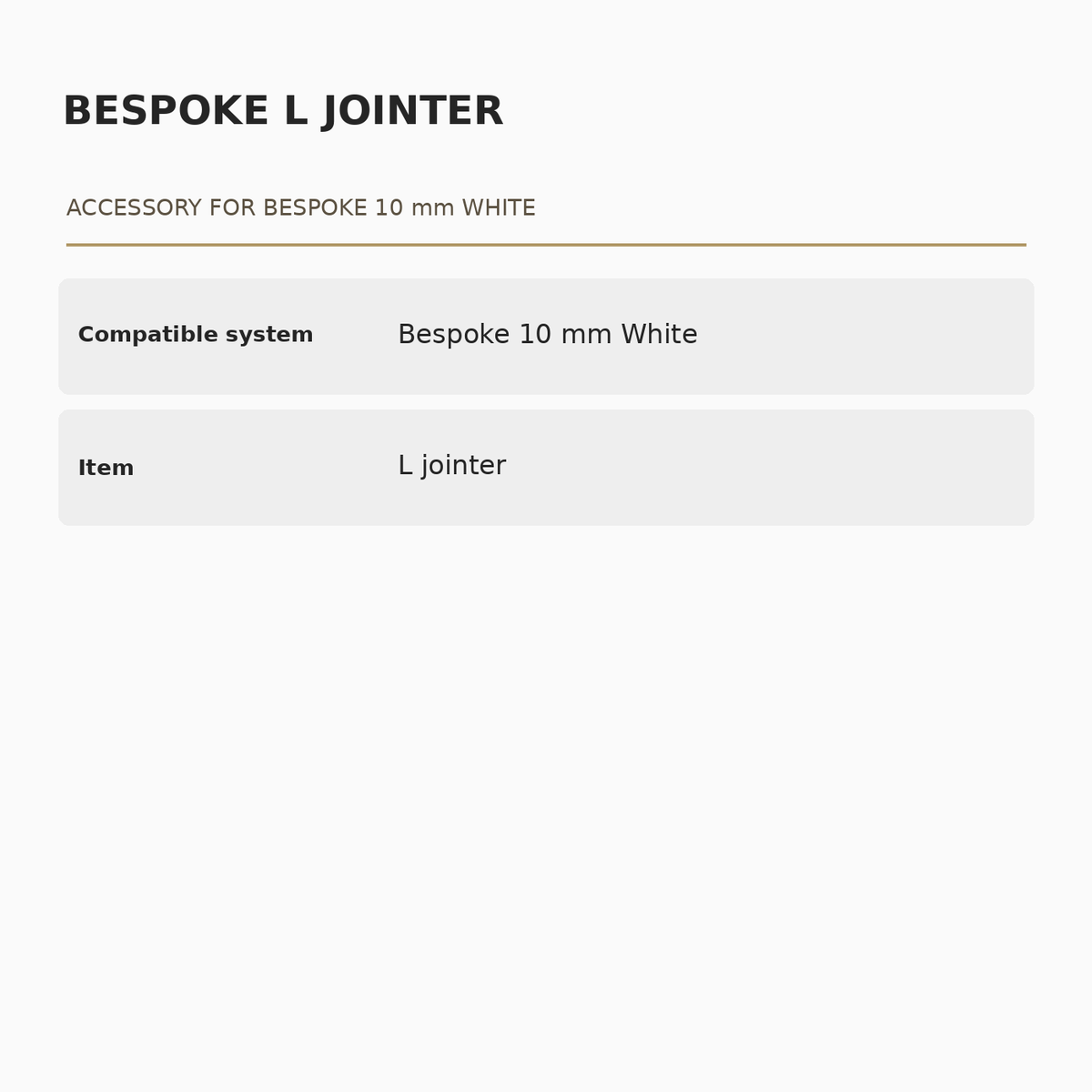 Bespoke 10 mm White L Jointer specifications: Compatible system: Bespoke 10 mm White; Item: L jointer.