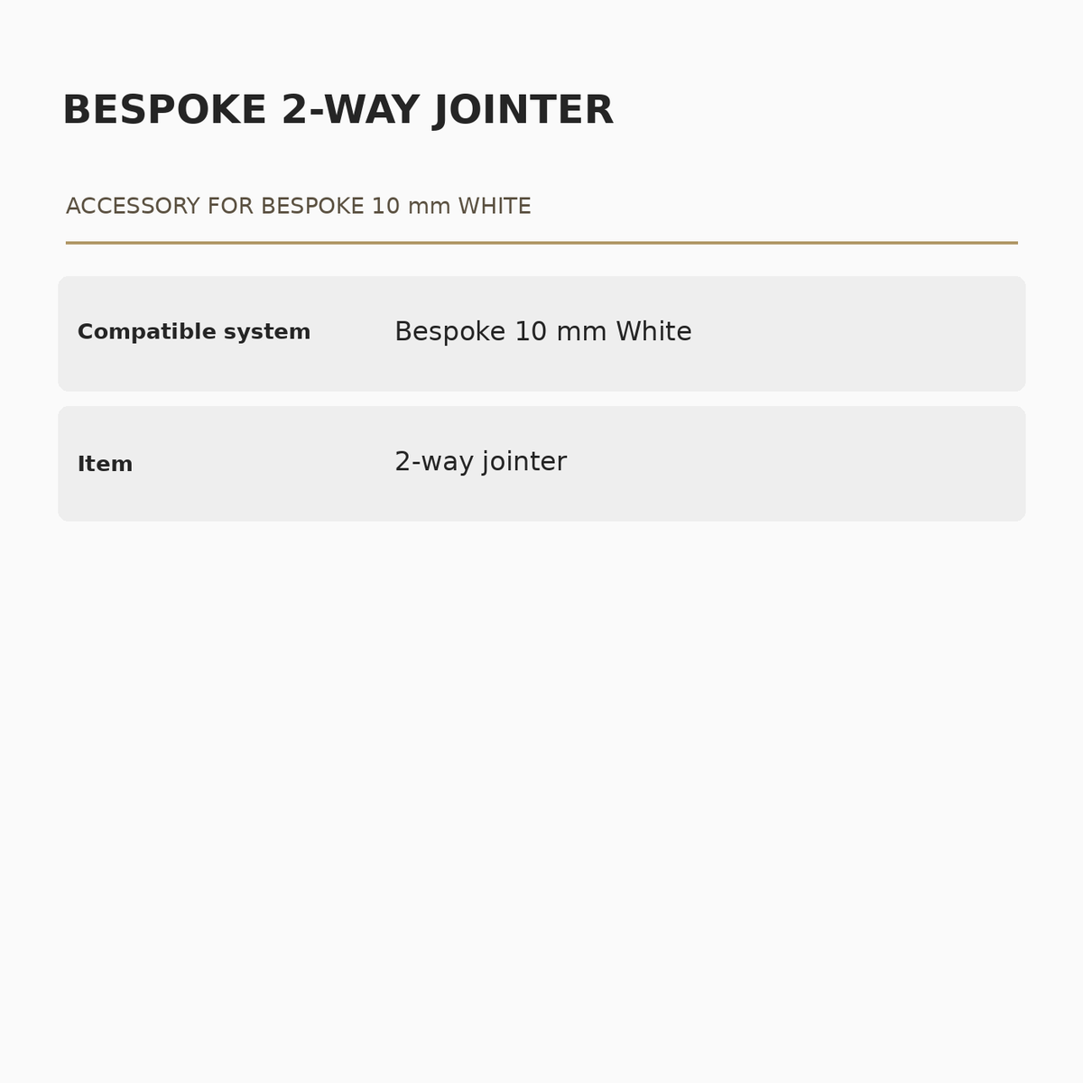 Bespoke 10 mm White 2-Way Jointer specifications: Compatible system: Bespoke 10 mm White; Item: 2-way jointer.