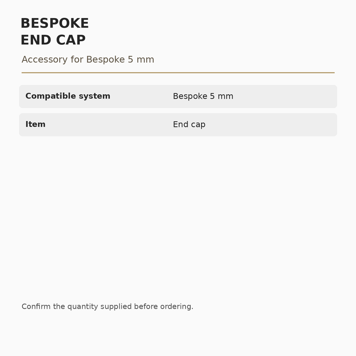Bespoke 5 mm End Cap specifications: Compatible system: Bespoke 5 mm; Item: End cap.