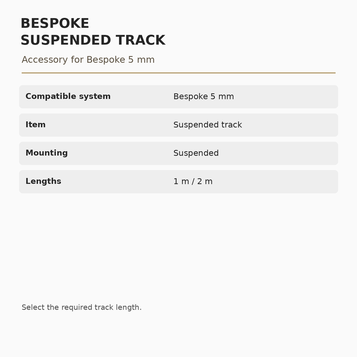 Bespoke 5 mm Suspended Track specifications: Compatible system: Bespoke 5 mm; Item: Suspended track; Mounting: Suspended; Lengths: 1 m / 2 m.