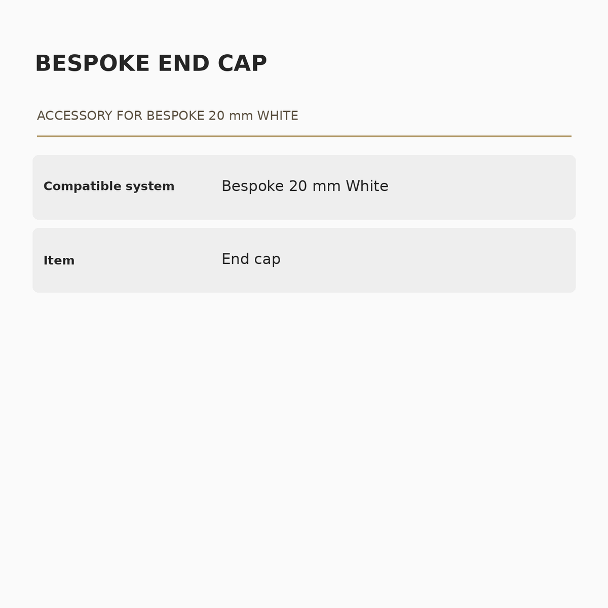 Bespoke 20 mm White End Cap specifications: Compatible system: Bespoke 20 mm White; Item: End cap.