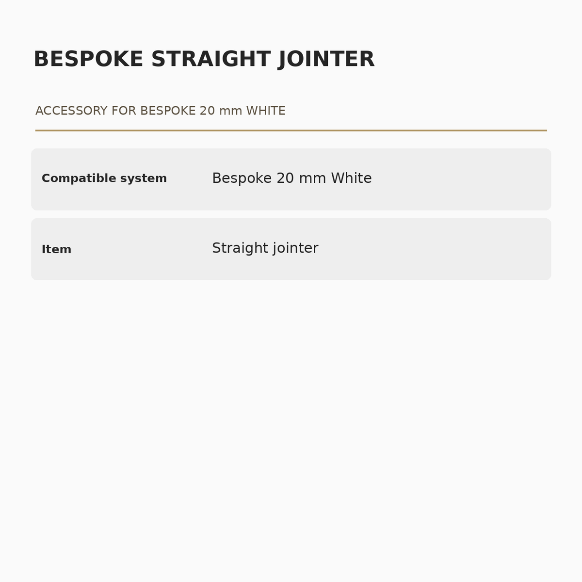 Bespoke 20 mm White Straight Jointer specifications: Compatible system: Bespoke 20 mm White; Item: Straight jointer.